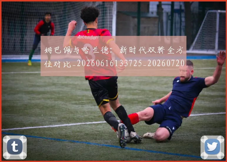 姆巴佩与哈兰德:新时代双骄全方位对比_20260616133725_20260720184519