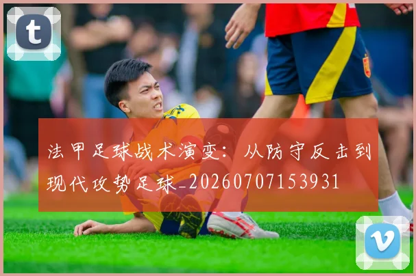 法甲足球战术演变：从防守反击到现代攻势足球_20260707153931