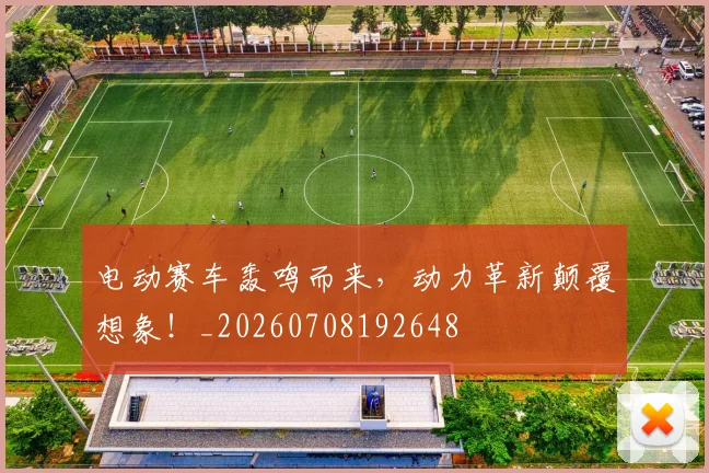 电动赛车轰鸣而来，动力革新颠覆想象！_20260708192648