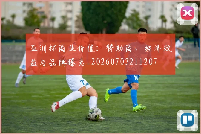 亚洲杯商业价值:赞助商、经济效益与品牌曝光_20260703211207