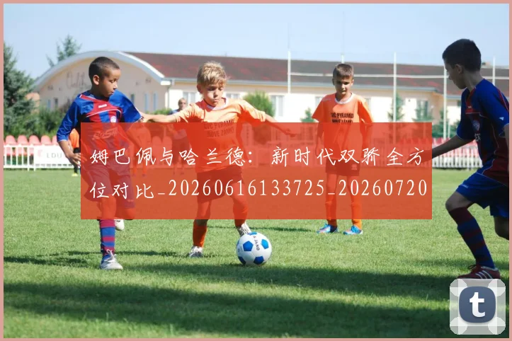 姆巴佩与哈兰德:新时代双骄全方位对比_20260616133725_20260720184519