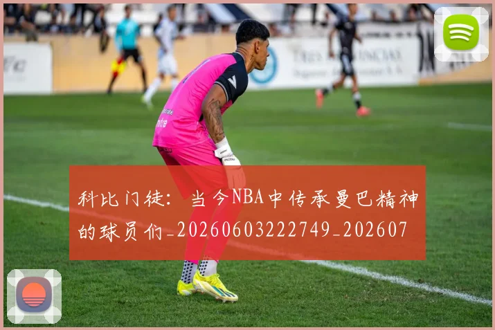科比门徒：当今NBA中传承曼巴精神的球员们_20260603222749_20260708195553