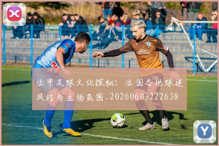 法甲足球文化探秘:法国各地球迷风格与主场氛围_20260603222638